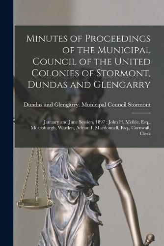 Minutes of Proceedings of the Municipal Council of the United Colonies of Stormont, Dundas and Glengarry [microform]: January and June Session, 1897: John H. Meikle, Esq., Morrisburgh, Warden, Adrian I. Macdonnell, Esq., Cornwall, Clerk