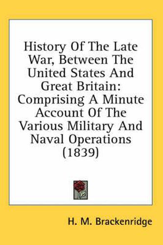 Cover image for History of the Late War, Between the United States and Great Britain: Comprising a Minute Account of the Various Military and Naval Operations (1839)