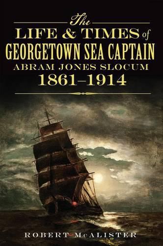 Cover image for The Life & Times of Georgetown Sea Captain Abram Jones Slocum, 1861-1914