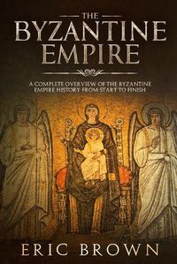 Cover image for The Byzantine Empire: A Complete Overview Of The Byzantine Empire History from Start to Finish