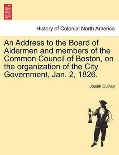 Cover image for An Address to the Board of Aldermen and Members of the Common Council of Boston, on the Organization of the City Government, Jan. 2, 1826.