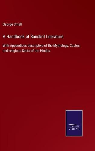Cover image for A Handbook of Sanskrit Literature: With Appendices descriptive of the Mythology, Castes, and religious Sects of the Hindus
