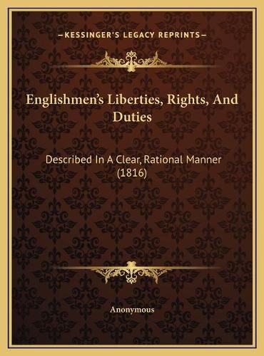 Cover image for Englishmen's Liberties, Rights, and Duties Englishmen's Liberties, Rights, and Duties: Described in a Clear, Rational Manner (1816) Described in a Clear, Rational Manner (1816)