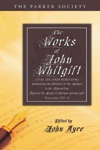 Cover image for The Works of John Whitgift: The Second Portion, Containing the Defense of the Answer to the Admonition, Against the Reply of Thomas Cartwright: Tractates VII - X.