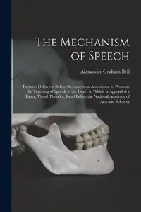 Cover image for The Mechanism of Speech [microform]: Lectures Delivered Before the American Association to Promote the Teaching of Speech to the Deaf: to Which is Appended a Paper, Vowel Theories, Read Before the National Academy of Arts and Sciences