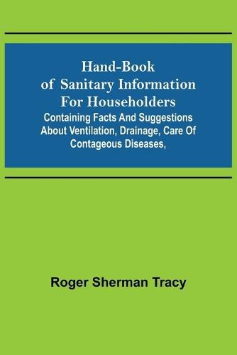 Hand-book of Sanitary Information for Householders: Containing facts and suggestions about ventilation, drainage, care of contageous diseases,