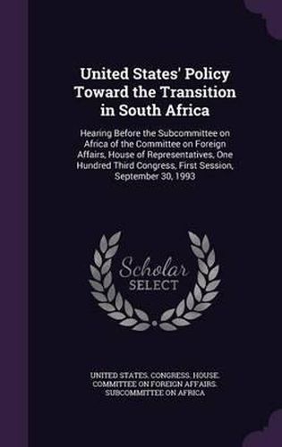 Cover image for United States' Policy Toward the Transition in South Africa: Hearing Before the Subcommittee on Africa of the Committee on Foreign Affairs, House of Representatives, One Hundred Third Congress, First Session, September 30, 1993