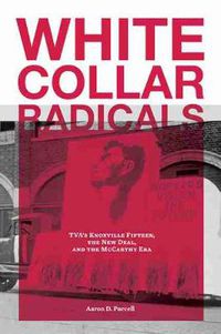 Cover image for White Collar Radicals: TVA's Knoxville Fifteen, the New Deal, and the McCarthy Era