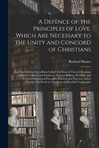 Cover image for A Defence of the Principles of Love, Which Are Necessary to the Unity and Concord of Christians; and Are Delivered in a Book Called The Cure of Church-divisions ... Written to Detect and Eradicate All Love-killing, Dividing, and Church-destroying...