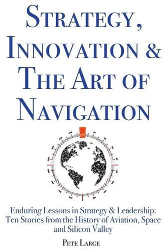 Cover image for Strategy, Innovation & The Art of Navigation: Enduring Lessons in Strategy & Leadership: Ten Stories from the History of Aviation, Space and Silicon Valley