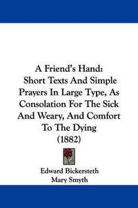 Cover image for A Friend's Hand: Short Texts and Simple Prayers in Large Type, as Consolation for the Sick and Weary, and Comfort to the Dying (1882)