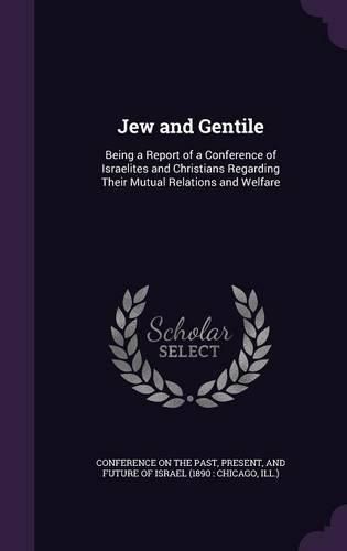 Cover image for Jew and Gentile: Being a Report of a Conference of Israelites and Christians Regarding Their Mutual Relations and Welfare