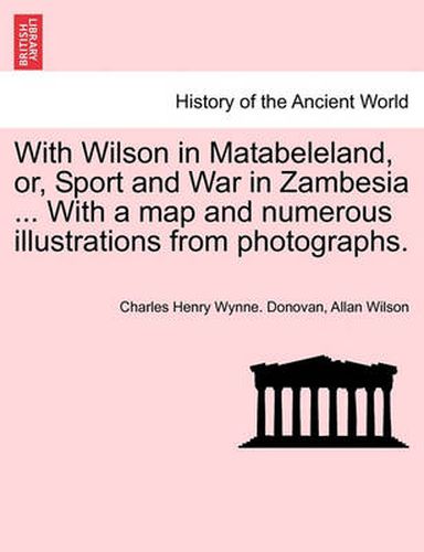 Cover image for With Wilson in Matabeleland, Or, Sport and War in Zambesia ... with a Map and Numerous Illustrations from Photographs.