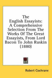 Cover image for The English Essayists: A Comprehensive Selection from the Works of the Great Essayists, from Lord Bacon to John Ruskin (1880)