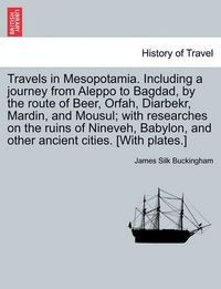 Cover image for Travels in Mesopotamia. Including a journey from Aleppo to Bagdad, by the route of Beer, Orfah, Diarbekr, Mardin, and Mousul; with researches on the ruins of Nineveh, Babylon, and other ancient cities. [With plates.]