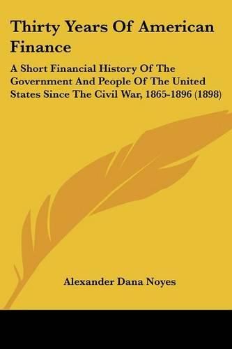 Thirty Years of American Finance: A Short Financial History of the Government and People of the United States Since the Civil War, 1865-1896 (1898)