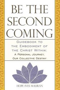 Cover image for Be the Second Coming: Guidebook to the Embodiment of the Christ Within: A Personal Journey, Our Collective Destiny