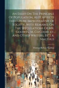 Cover image for An Essay On The Principle Of Population, As It Affects The Future Improvement Of Society. With Remarks On The Speculations Of Mr. Godwin, M. Condorcet, And Other Writers. By T.r. Malthus