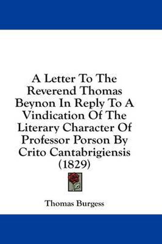 Cover image for A Letter to the Reverend Thomas Beynon in Reply to a Vindication of the Literary Character of Professor Porson by Crito Cantabrigiensis (1829)