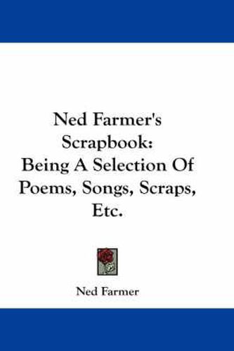 Cover image for Ned Farmer's Scrapbook: Being a Selection of Poems, Songs, Scraps, Etc.