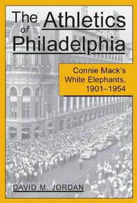 Cover image for The Athletics of Philadelphia: Connie Mack's White Elephants, 1901-1954