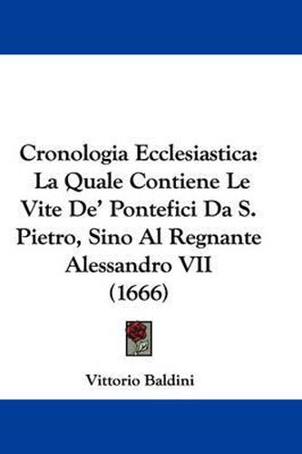 Cover image for Cronologia Ecclesiastica: La Quale Contiene Le Vite De' Pontefici Da S. Pietro, Sino Al Regnante Alessandro VII (1666)