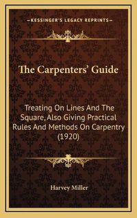 Cover image for The Carpenters' Guide the Carpenters' Guide: Treating on Lines and the Square, Also Giving Practical Ruletreating on Lines and the Square, Also Giving Practical Rules and Methods on Carpentry (1920) S and Methods on Carpentry (1920)