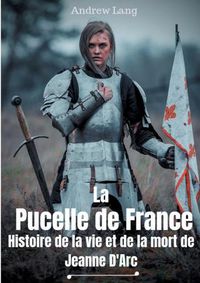 Cover image for La Pucelle de France: Histoire de la vie et de la mort de Jeanne d'Arc