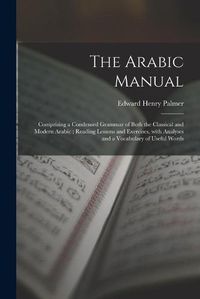 Cover image for The Arabic Manual: Comprising a Condensed Grammar of Both the Classical and Modern Arabic; Reading Lessons and Exercises, With Analyses and a Vocabulary of Useful Words