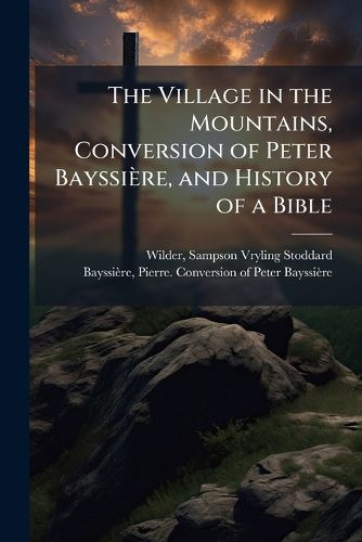 Cover image for The Village in the Mountains, Conversion of Peter Bayssiere, and History of a Bible