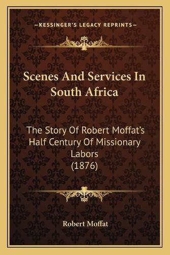 Scenes and Services in South Africa: The Story of Robert Moffatacentsa -A Centss Half Century of Missionary Labors (1876)