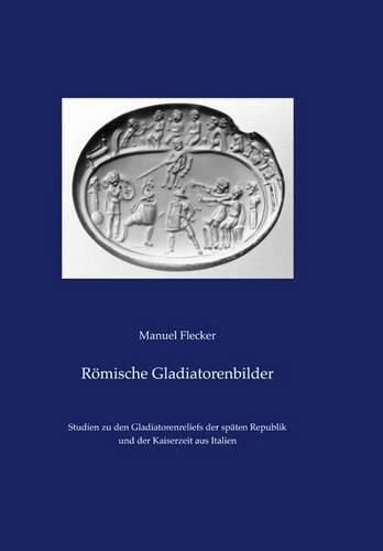 Cover image for Romische Gladiatorenbilder: Studien Zu Den Gladiatorenreliefs Der Spaten Republik Und Der Kaiserzeit Aus Italien