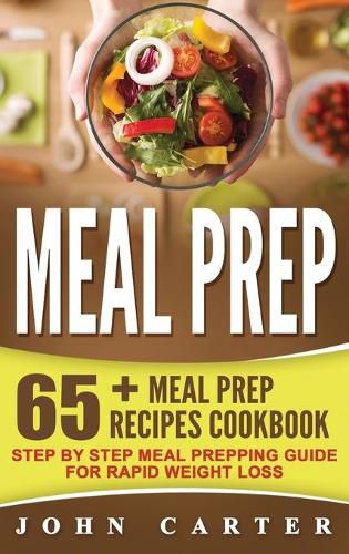 Cover image for Meal Prep: 65+ Meal Prep Recipes Cookbook - Step By Step Meal Prepping Guide for Rapid Weight Loss
