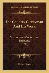 Cover image for The Country Clergyman and His Work: Six Lectures on Pastoral Theology (1890)