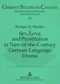 Cover image for Sex, Love and Prostitution in Turn-of-the-century German-language Drama: A Schnitzler's Reigen, F. Wedekind's Die Buechse Der Pandora: Eine Monstretragoedie, and L. Thoma's Moral and Magdalena