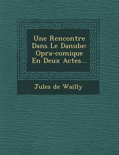 Une Rencontre Dans Le Danube: Op Ra-Comique En Deux Actes...