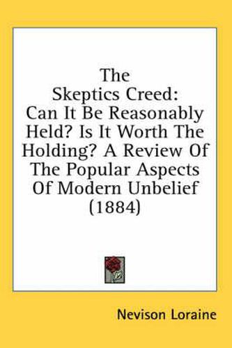 Cover image for The Skeptics Creed: Can It Be Reasonably Held? Is It Worth the Holding? a Review of the Popular Aspects of Modern Unbelief (1884)