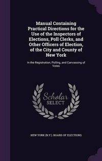 Cover image for Manual Containing Practical Directions for the Use of the Inspectors of Elections, Poll Clerks, and Other Officers of Election, of the City and County of New York: In the Registration, Polling, and Canvassing of Votes