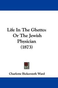 Cover image for Life In The Ghetto: Or The Jewish Physician (1873)