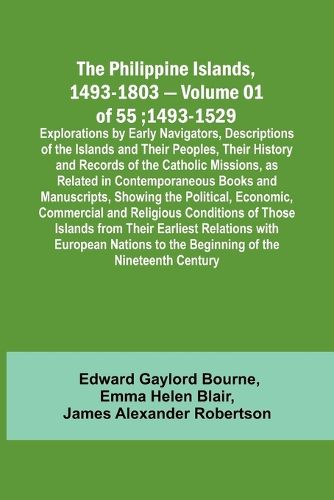 The Philippine Islands, 1493-1803 - Volume 01 of 55; 1493-1529; Explorations by Early Navigators, Descriptions of the Islands and Their Peoples, Their History and Records of the Catholic Missions, as Related in Contemporaneous Books and Manuscripts, Showing th