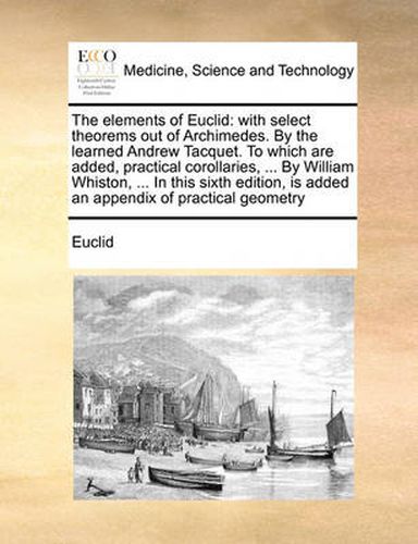 Cover image for The Elements of Euclid: With Select Theorems Out of Archimedes. by the Learned Andrew Tacquet. to Which Are Added, Practical Corollaries, ... by William Whiston, ... in This Sixth Edition, Is Added an Appendix of Practical Geometry