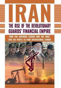 Cover image for The Rise of Iran's Revolutionary Guards' Financial Empire: How the Supreme Leader and the IRGC Rob the People to Fund International Terror