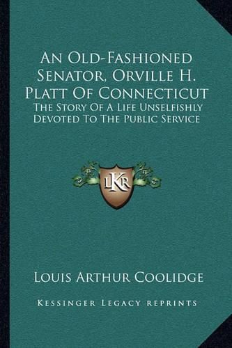 An Old-Fashioned Senator, Orville H. Platt of Connecticut: The Story of a Life Unselfishly Devoted to the Public Service