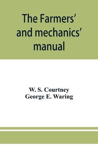 Cover image for The farmers' and mechanics' manual: with many valuable tables for machinists, manufacturers, merchants, builders, engineers, masons, painters, plumbers, gardeners, accountants, etc