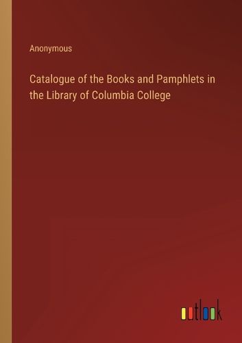 Cover image for Catalogue of the Books and Pamphlets in the Library of Columbia College