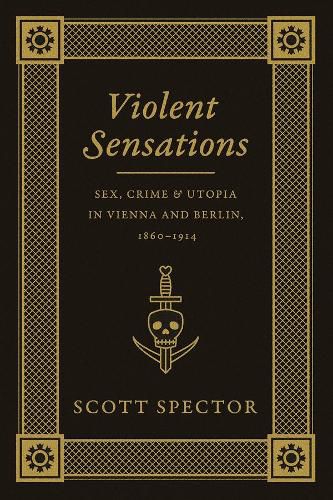 Cover image for Violent Sensations: Sex, Crime, and Utopia in Vienna and Berlin, 1860-1914