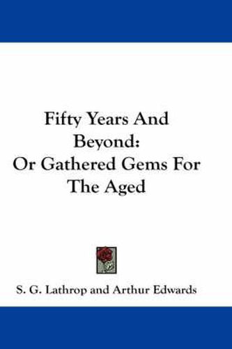 Cover image for Fifty Years and Beyond: Or Gathered Gems for the Aged