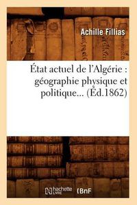 Cover image for Etat Actuel de l'Algerie: Geographie Physique Et Politique... (Ed.1862)