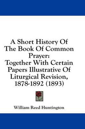 A Short History of the Book of Common Prayer: Together with Certain Papers Illustrative of Liturgical Revision, 1878-1892 (1893)