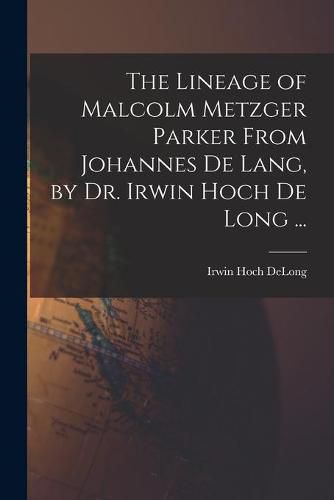 Cover image for The Lineage of Malcolm Metzger Parker From Johannes De Lang, by Dr. Irwin Hoch De Long ...